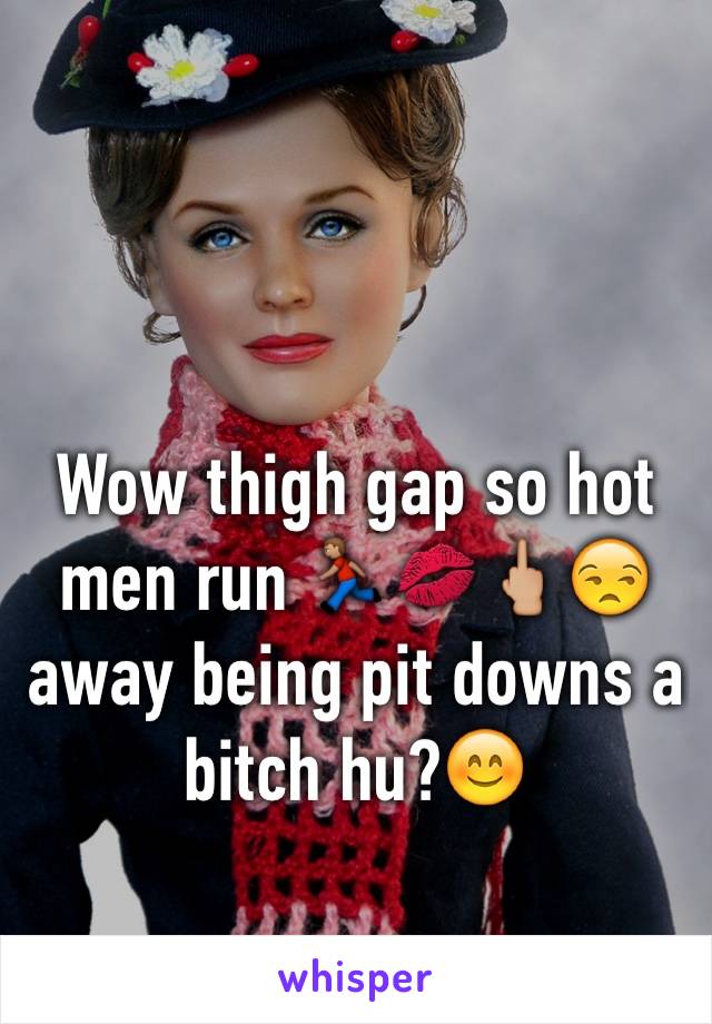 Wow thigh gap so hot men run 🏃🏽💋🖕🏼😒away being pit downs a bitch hu?😊