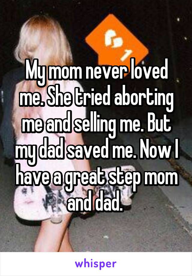My mom never loved me. She tried aborting me and selling me. But my dad saved me. Now I have a great step mom and dad. 