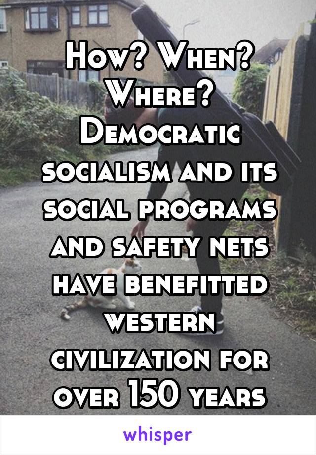 How? When? Where? Democratic socialism and its social programs and safety nets have benefitted western civilization for over 150 years