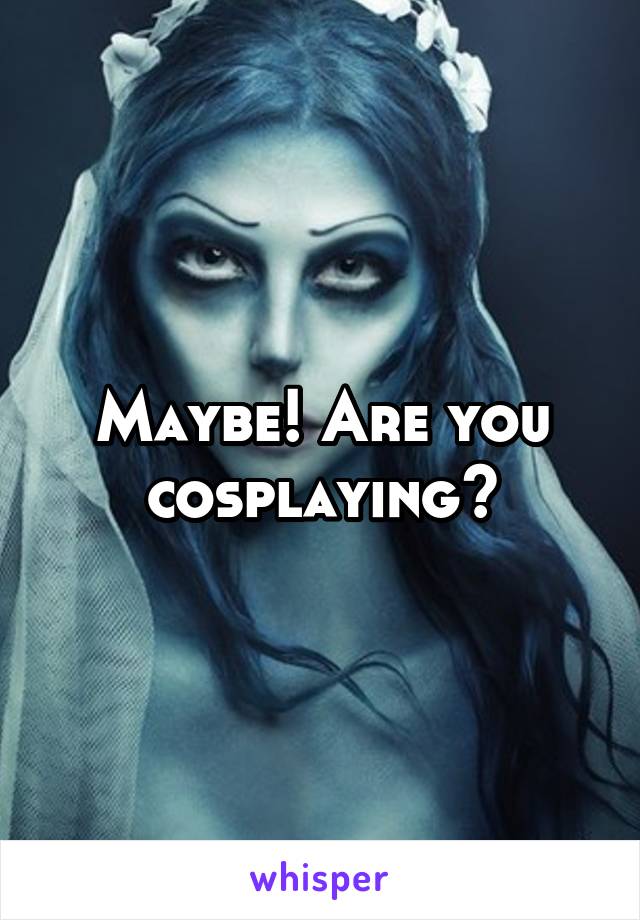 Maybe! Are you cosplaying?