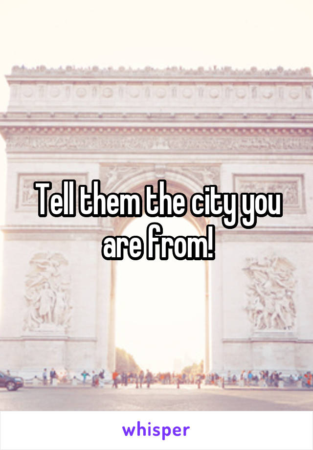 Tell them the city you are from!