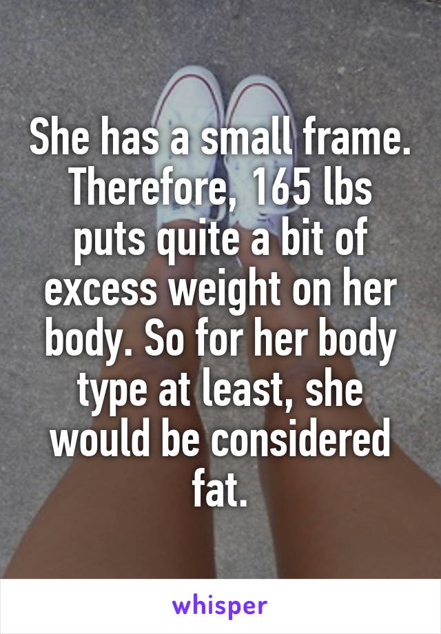 She has a small frame. Therefore, 165 lbs puts quite a bit of excess weight on her body. So for her body type at least, she would be considered fat.