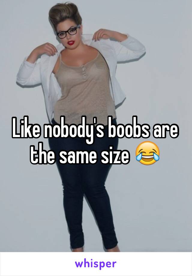 Like nobody's boobs are the same size 😂