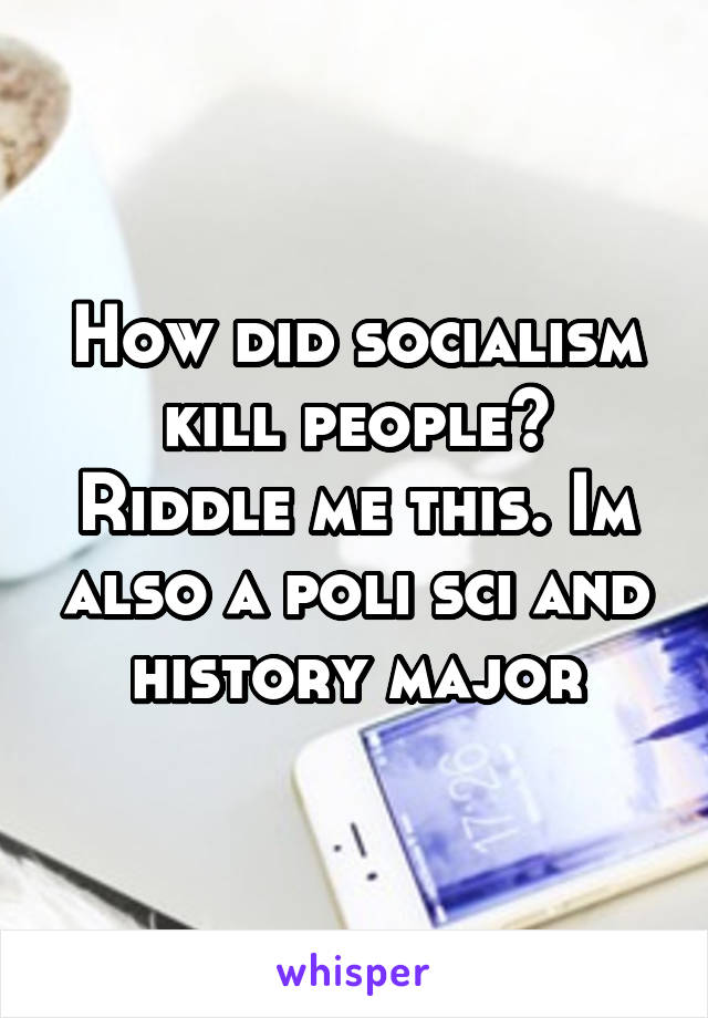 How did socialism kill people? Riddle me this. Im also a poli sci and history major