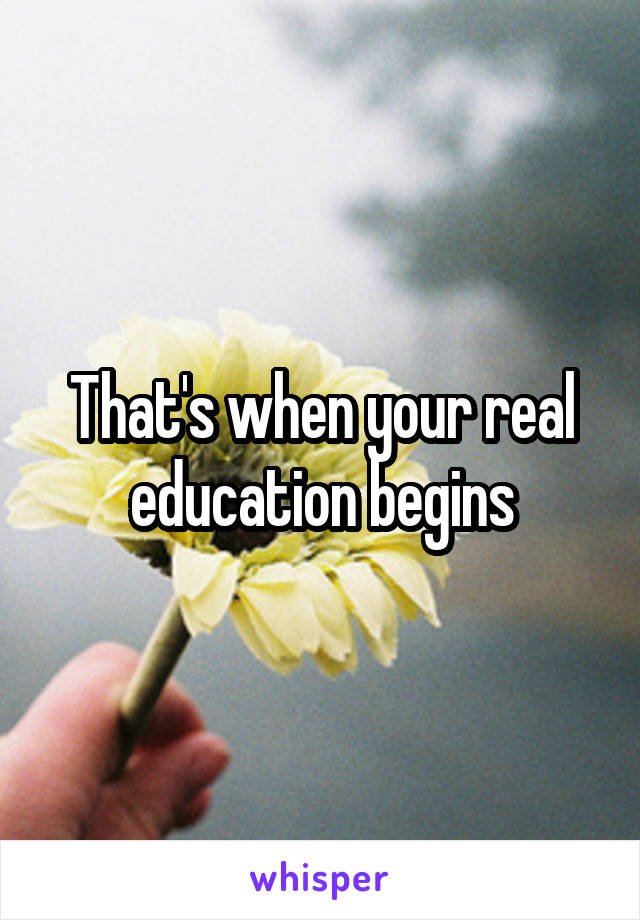That's when your real education begins