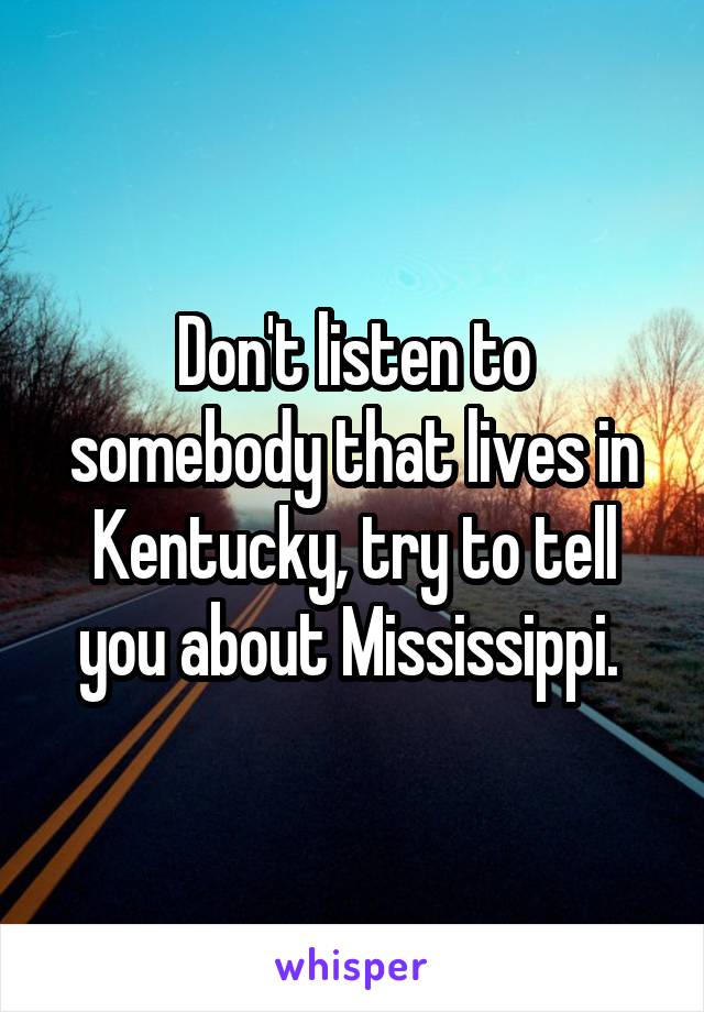 Don't listen to somebody that lives in Kentucky, try to tell you about Mississippi. 