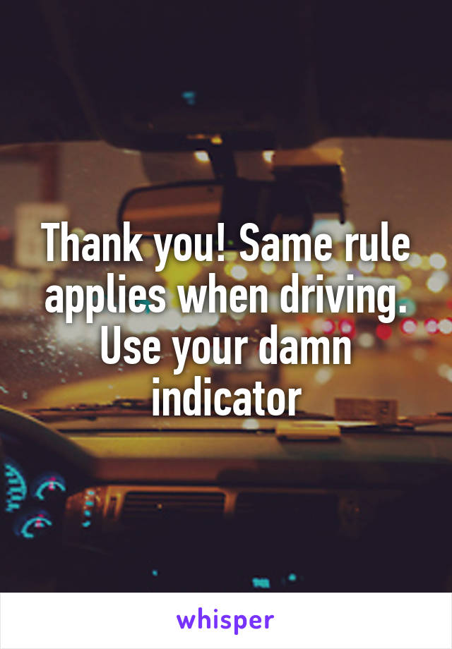 Thank you! Same rule applies when driving. Use your damn indicator