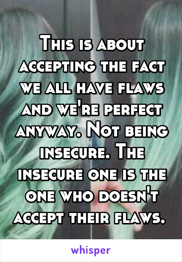 This is about accepting the fact we all have flaws and we're perfect anyway. Not being insecure. The insecure one is the one who doesn't accept their flaws. 