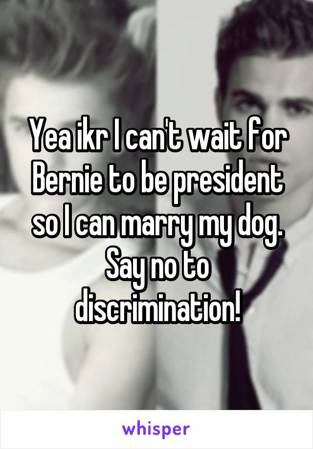 Yea ikr I can't wait for Bernie to be president so I can marry my dog. Say no to discrimination!