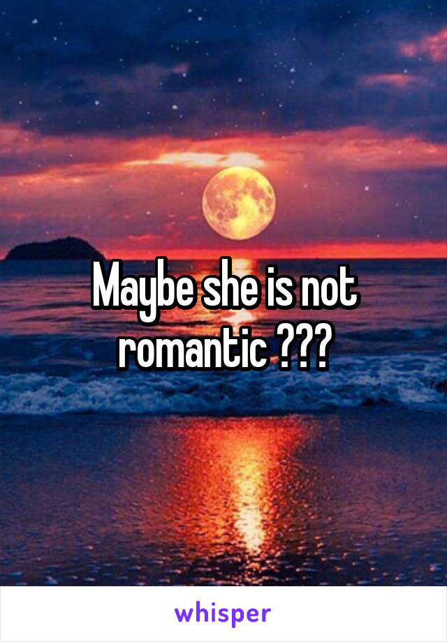 Maybe she is not romantic ???