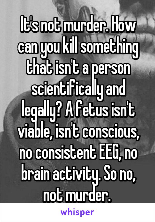 It's not murder. How can you kill something that isn't a person scientifically and legally? A fetus isn't viable, isn't conscious, no consistent EEG, no brain activity. So no, not murder. 