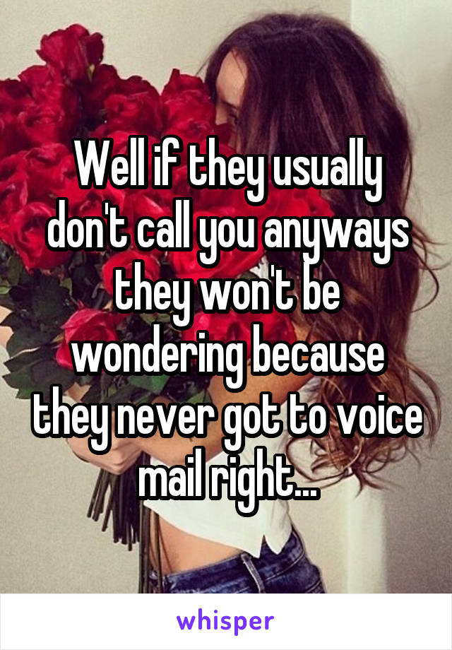 Well if they usually don't call you anyways they won't be wondering because they never got to voice mail right...