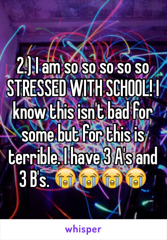 2.) I am so so so so so STRESSED WITH SCHOOL! I know this isn't bad for some but for this is terrible. I have 3 A's and 3 B's. 😭😭😭😭