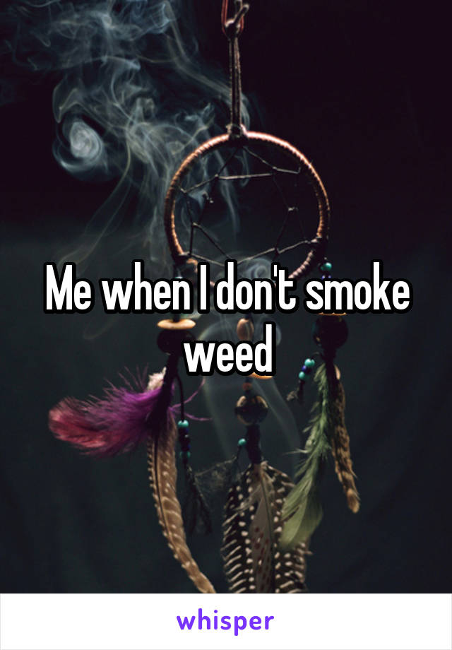 Me when I don't smoke weed