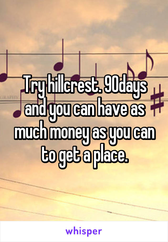 Try hillcrest. 90days and you can have as much money as you can to get a place.