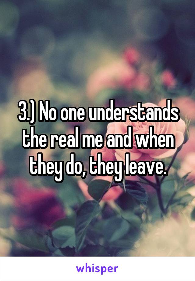 3.) No one understands the real me and when they do, they leave.