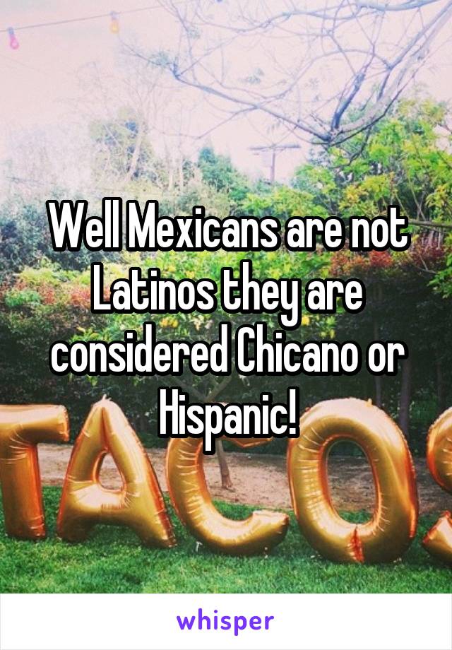 Well Mexicans are not Latinos they are considered Chicano or Hispanic!
