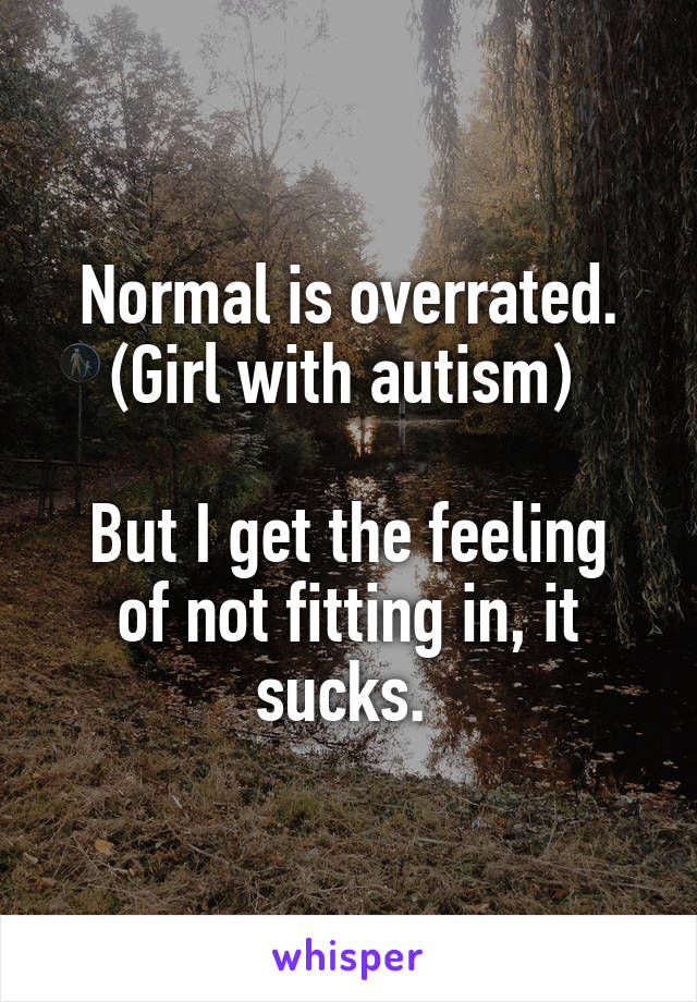 Normal is overrated.
(Girl with autism) 

But I get the feeling of not fitting in, it sucks. 