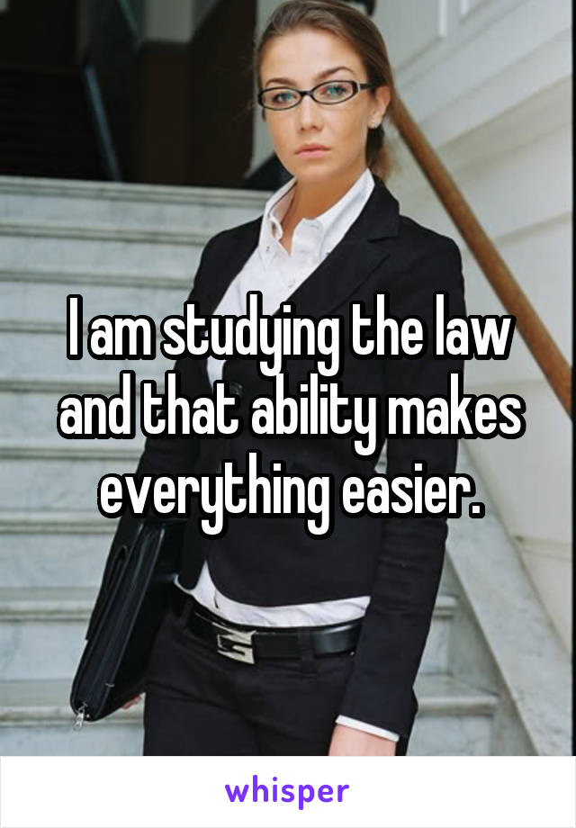 I am studying the law and that ability makes everything easier.