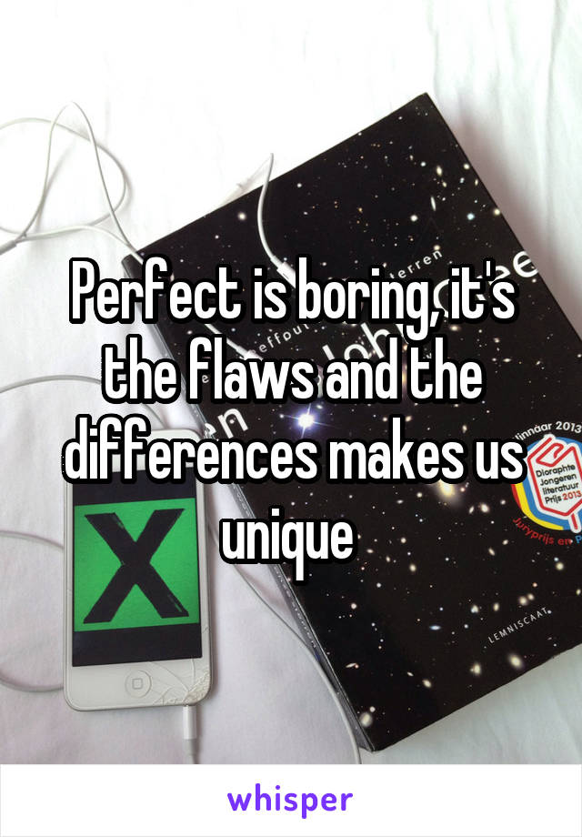 Perfect is boring, it's the flaws and the differences makes us unique 