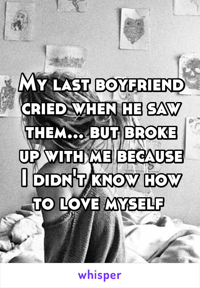 My last boyfriend cried when he saw them... but broke up with me because I didn't know how to love myself 