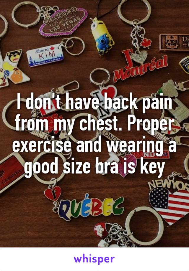 I don't have back pain from my chest. Proper exercise and wearing a good size bra is key