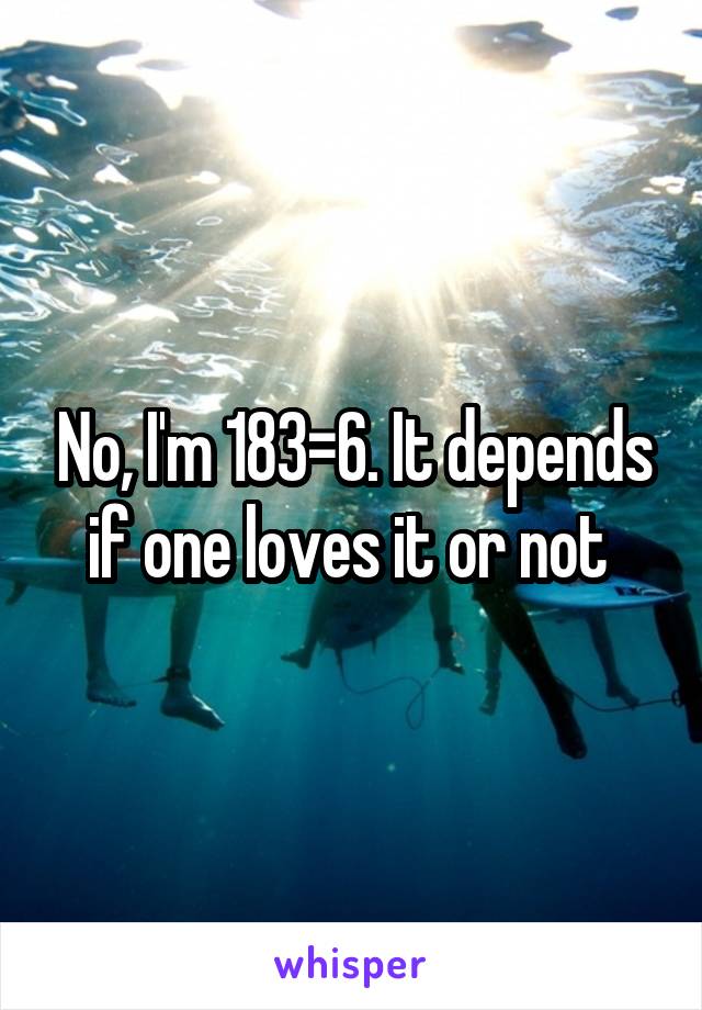 No, I'm 183=6. It depends if one loves it or not 