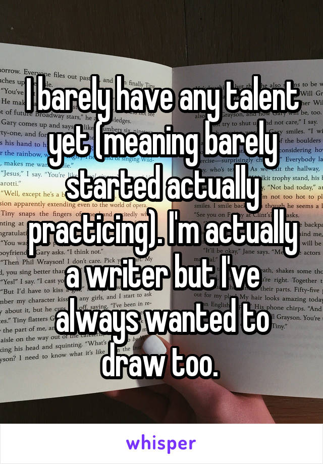 I barely have any talent yet (meaning barely started actually practicing). I'm actually a writer but I've always wanted to draw too. 