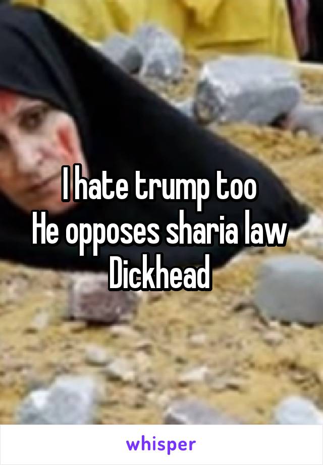 I hate trump too 
He opposes sharia law 
Dickhead 
