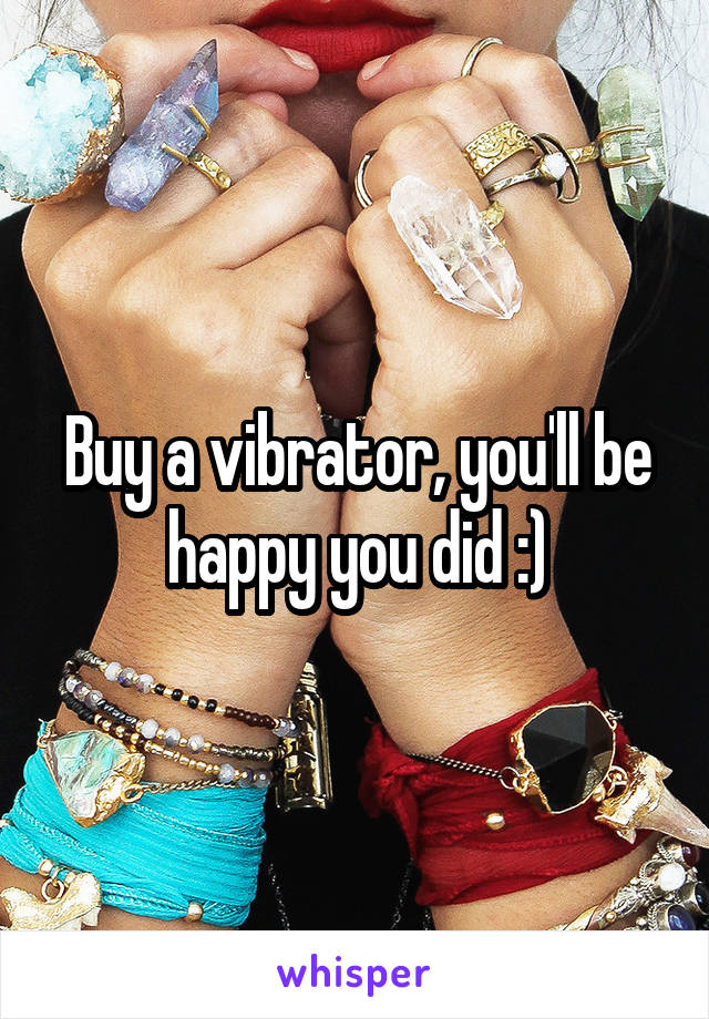 Buy a vibrator, you'll be happy you did :)