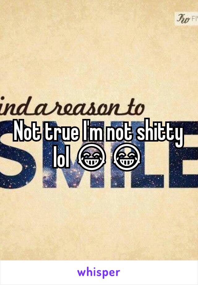 Not true I'm not shitty lol 😂😂