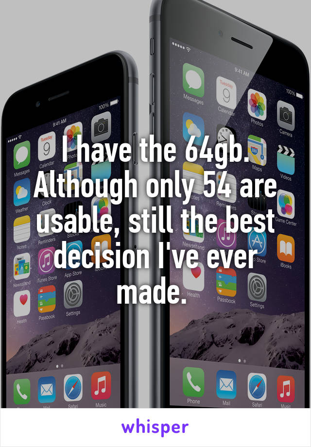 I have the 64gb. Although only 54 are usable, still the best decision I've ever made. 