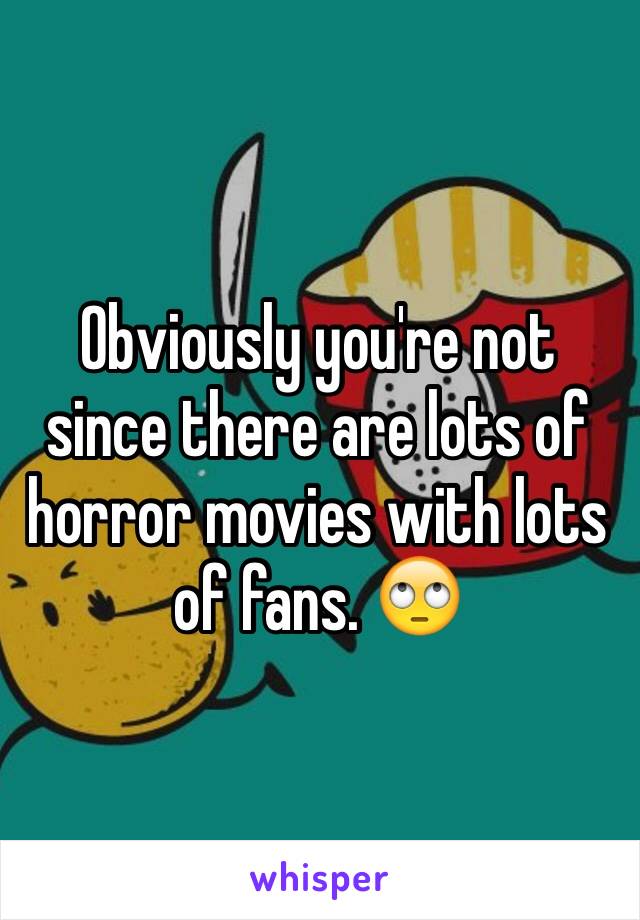 Obviously you're not since there are lots of horror movies with lots of fans. 🙄