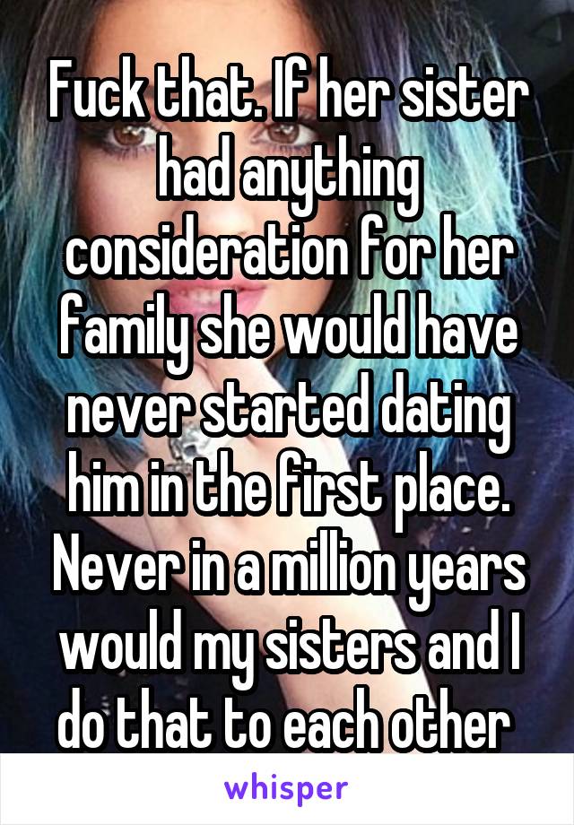 Fuck that. If her sister had anything consideration for her family she would have never started dating him in the first place. Never in a million years would my sisters and I do that to each other 