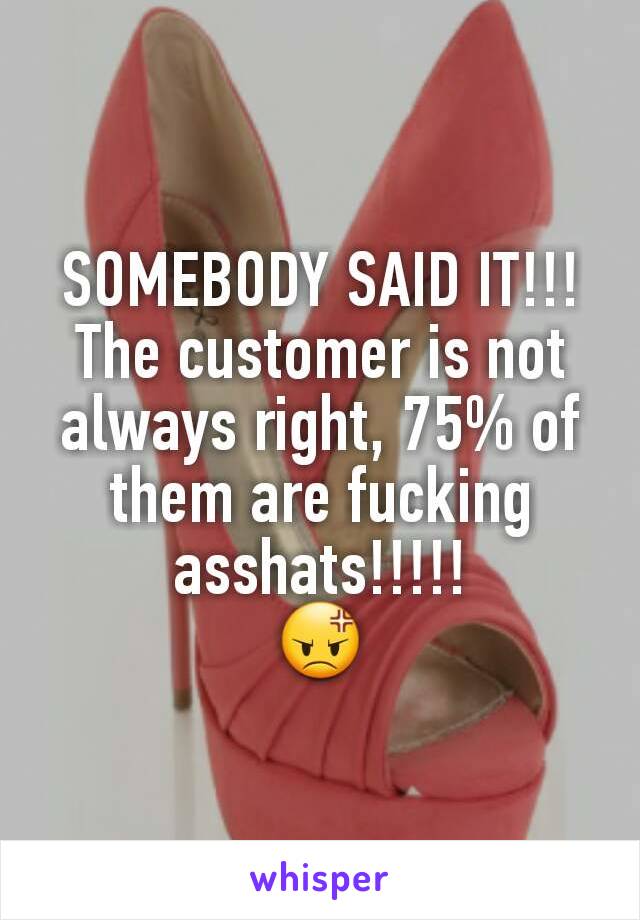 SOMEBODY SAID IT!!! The customer is not always right, 75% of them are fucking asshats!!!!!
😡
