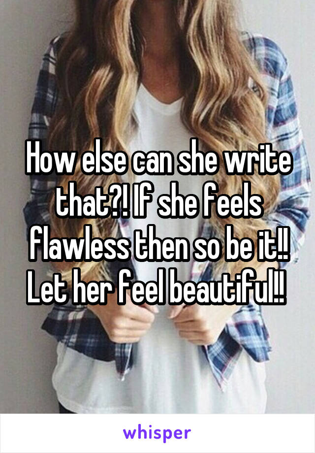 How else can she write that?! If she feels flawless then so be it!! Let her feel beautiful!! 