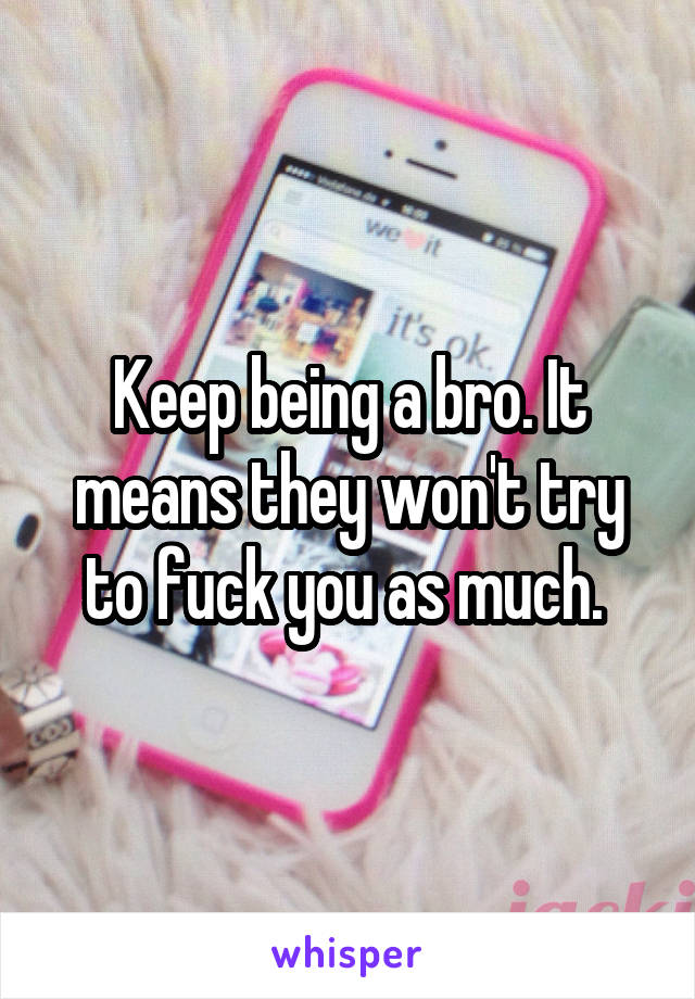 Keep being a bro. It means they won't try to fuck you as much. 