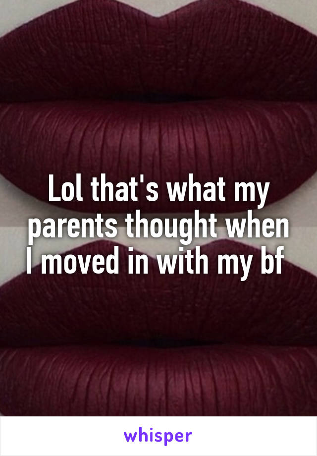 Lol that's what my parents thought when I moved in with my bf 