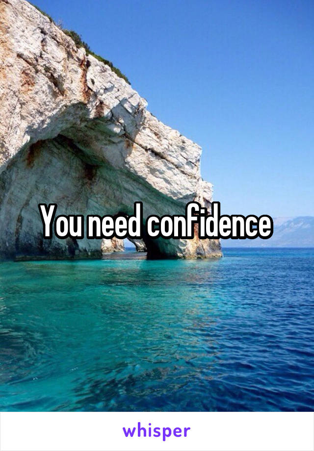 You need confidence 