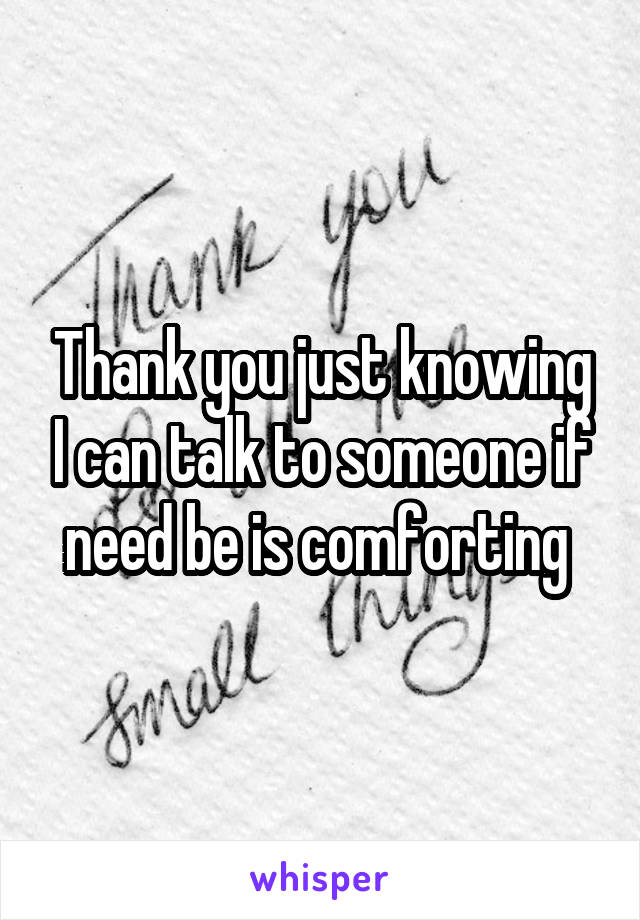 Thank you just knowing I can talk to someone if need be is comforting 