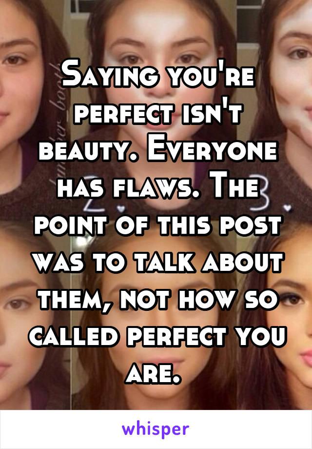 Saying you're perfect isn't beauty. Everyone has flaws. The point of this post was to talk about them, not how so called perfect you are. 