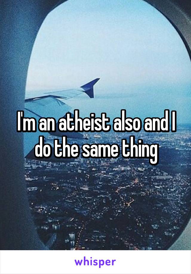 I'm an atheist also and I do the same thing
