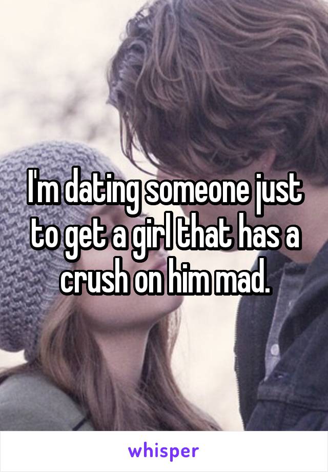 I'm dating someone just to get a girl that has a crush on him mad.