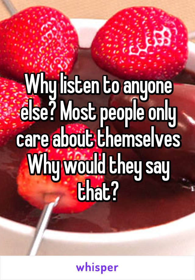 Why listen to anyone else? Most people only care about themselves
Why would they say that?