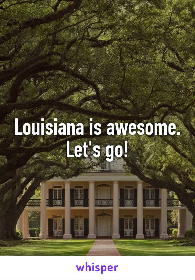 Louisiana is awesome. Let's go!
