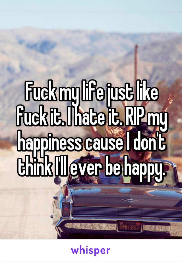 Fuck my life just like fuck it. I hate it. RIP my happiness cause I don't think I'll ever be happy.