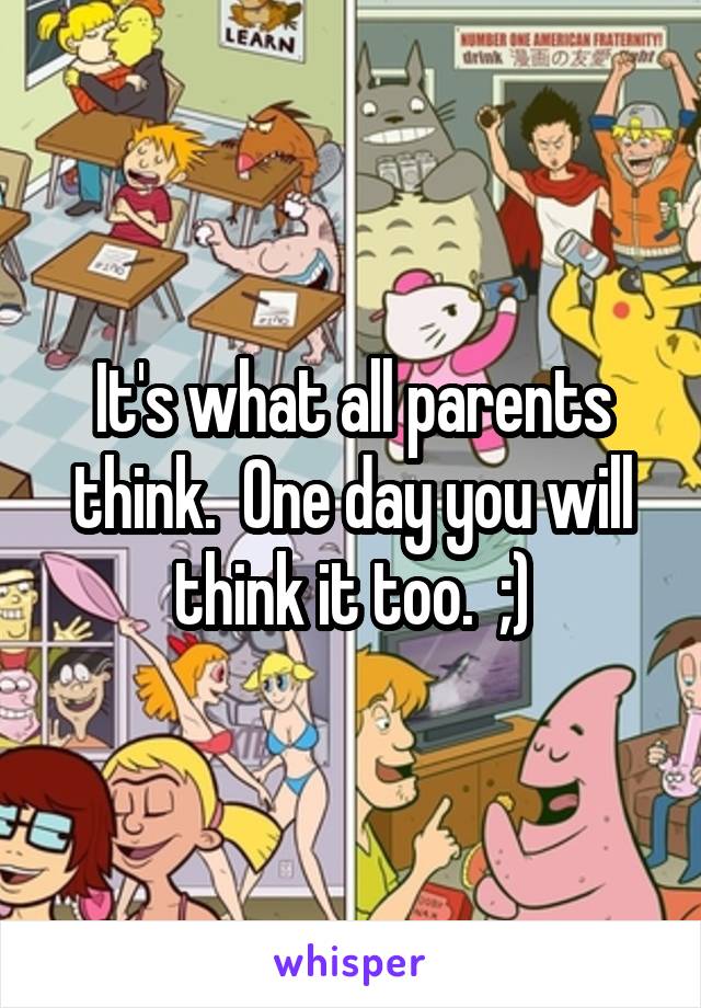 It's what all parents think.  One day you will think it too.  ;)