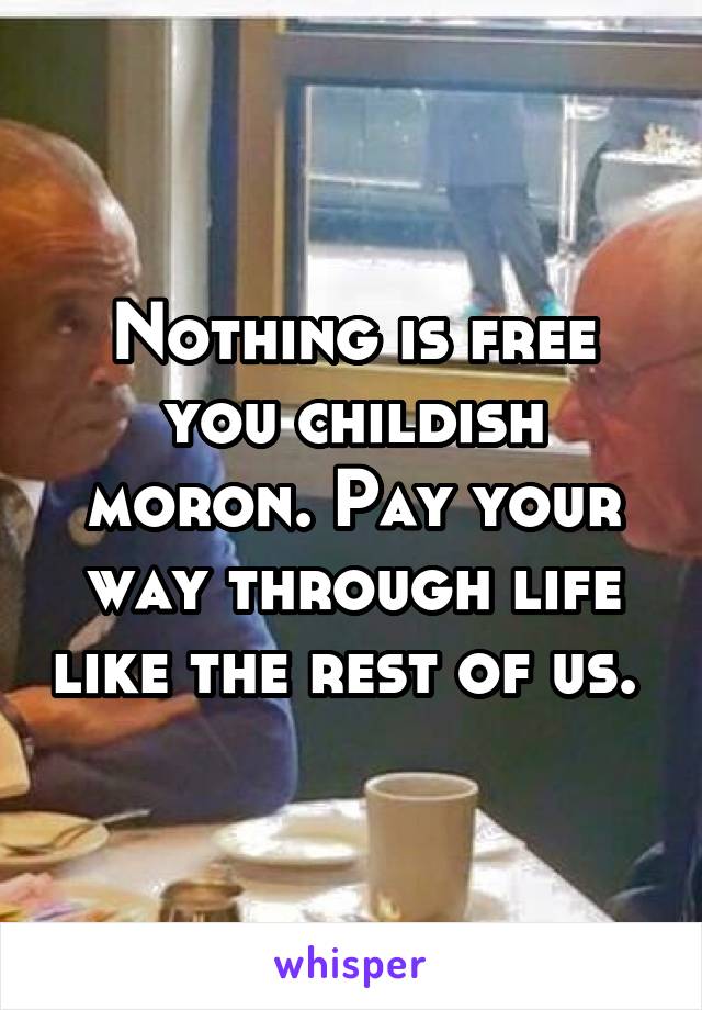 Nothing is free you childish moron. Pay your way through life like the rest of us. 