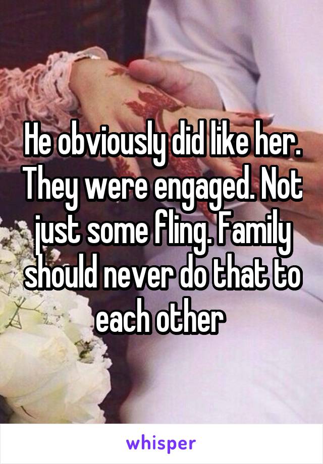 He obviously did like her. They were engaged. Not just some fling. Family should never do that to each other 