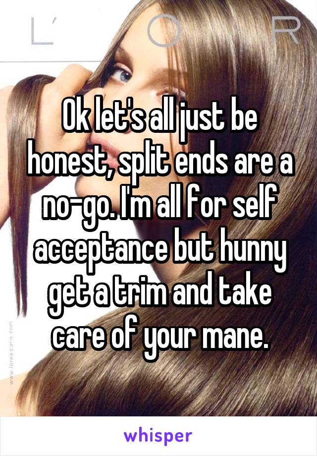 Ok let's all just be honest, split ends are a no-go. I'm all for self acceptance but hunny get a trim and take care of your mane.